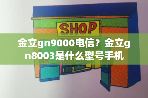 金立gn9000电信？金立gn8003是什么型号手机