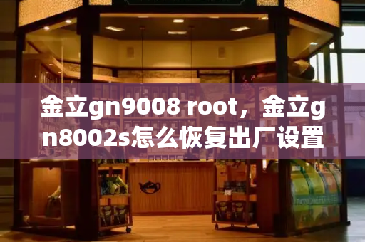 金立gn9008 root，金立gn8002s怎么恢复出厂设置-第1张图片-星选测评