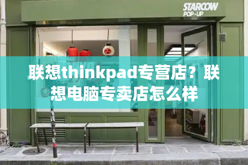 联想thinkpad专营店？联想电脑专卖店怎么样-第1张图片-星选值得买