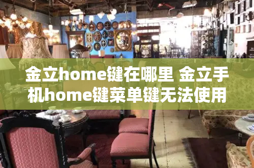 金立home键在哪里 金立手机home键菜单键无法使用