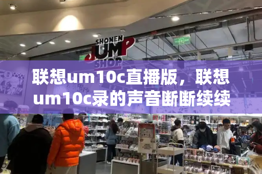 联想um10c直播版，联想um10c录的声音断断续续