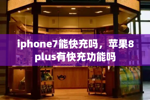 iphone7能快充吗，苹果8plus有快充功能吗