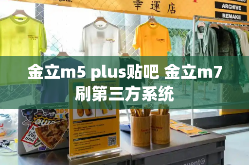 金立m5 plus贴吧 金立m7刷第三方系统