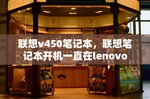 联想v450笔记本，联想笔记本开机一直在lenovo