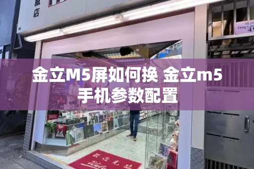 金立M5屏如何换 金立m5手机参数配置-第1张图片-星选测评