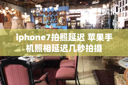 iphone7拍照延迟 苹果手机照相延迟几秒拍摄