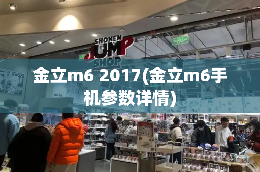 金立m6 2017(金立m6手机参数详情)-第1张图片-星选测评