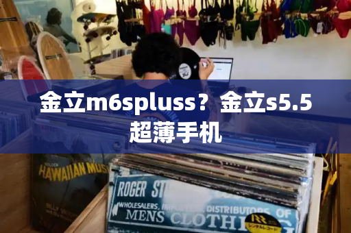 金立m6spluss？金立s5.5超薄手机-第1张图片-星选测评