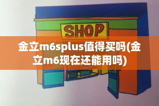 金立m6splus值得买吗(金立m6现在还能用吗)