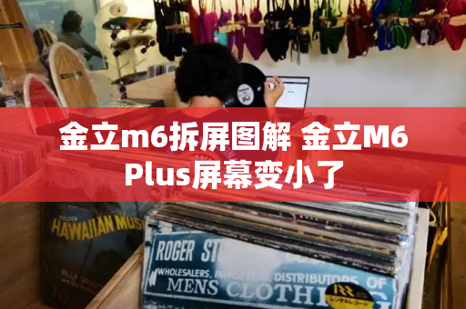 金立m6拆屏图解 金立M6Plus屏幕变小了