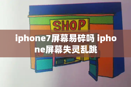 iphone7屏幕易碎吗 iphone屏幕失灵乱跳-第1张图片-星选测评