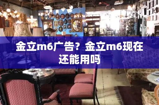 金立m6广告？金立m6现在还能用吗