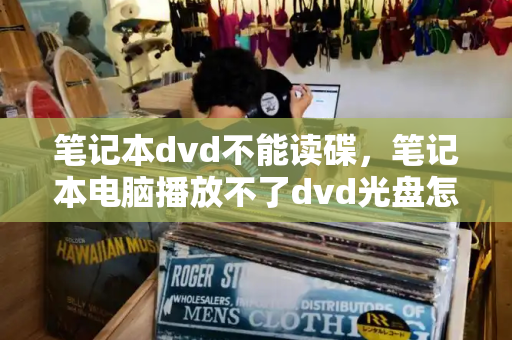 笔记本dvd不能读碟，笔记本电脑播放不了dvd光盘怎么办