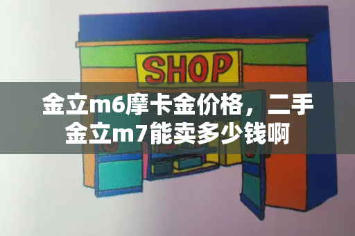 金立m6摩卡金价格，二手金立m7能卖多少钱啊