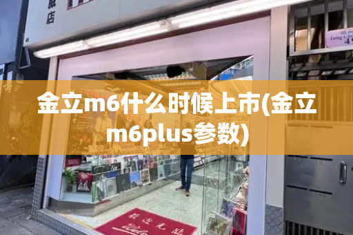 金立m6什么时候上市(金立m6plus参数)-第1张图片-星选测评