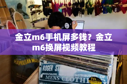 金立m6手机屏多钱？金立m6换屏视频教程-第1张图片-星选测评