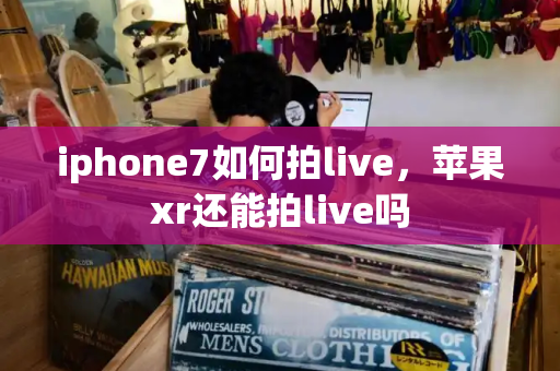 iphone7如何拍live，苹果xr还能拍live吗-第1张图片-星选测评