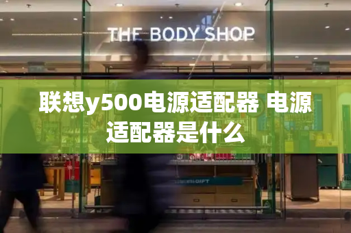 联想y500电源适配器 电源适配器是什么-第1张图片-星选值得买