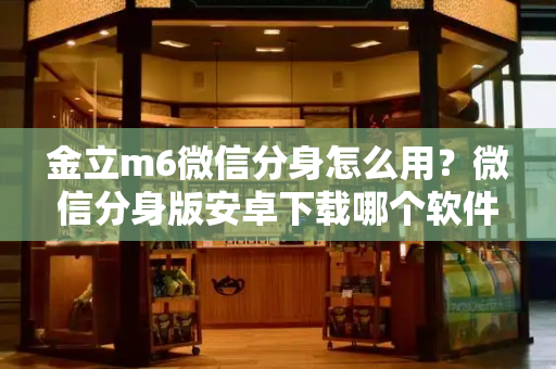 金立m6微信分身怎么用？微信分身版安卓下载哪个软件好-第1张图片-星选测评