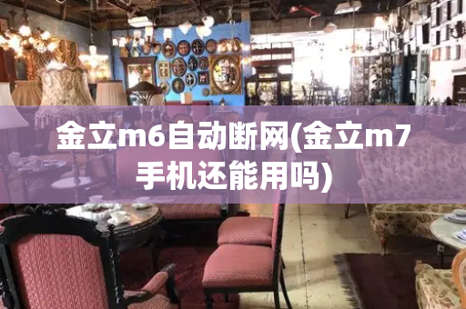 金立m6自动断网(金立m7手机还能用吗)-第1张图片-星选测评