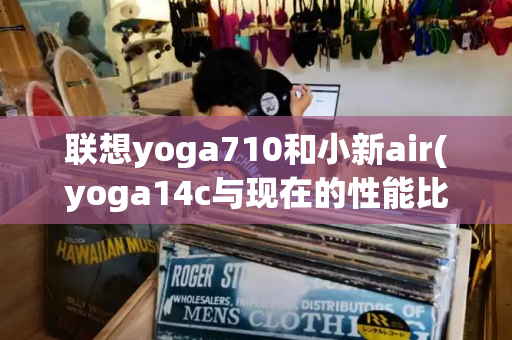 联想yoga710和小新air(yoga14c与现在的性能比较)