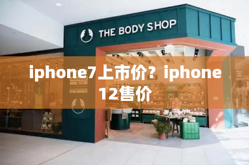 iphone7上市价？iphone12售价-第1张图片-星选测评