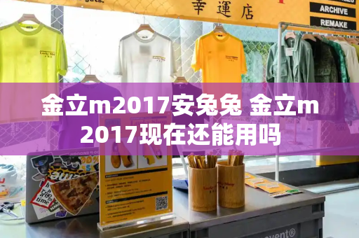 金立m2017安兔兔 金立m2017现在还能用吗-第1张图片-星选测评