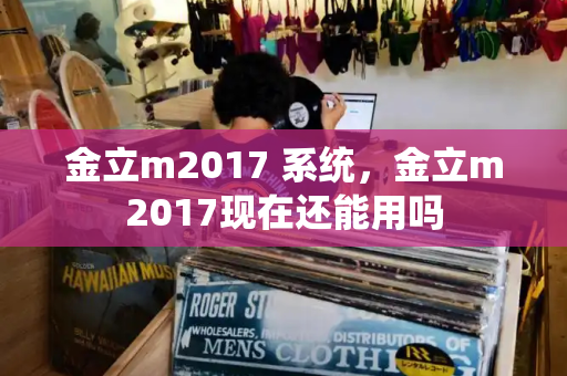 金立m2017 系统，金立m2017现在还能用吗