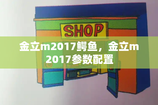 金立m2017鳄鱼，金立m2017参数配置-第1张图片-星选测评