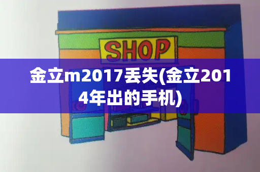 金立m2017丢失(金立2014年出的手机)-第1张图片-星选测评