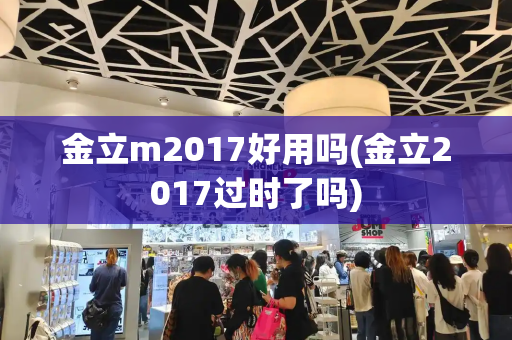 金立m2017好用吗(金立2017过时了吗)