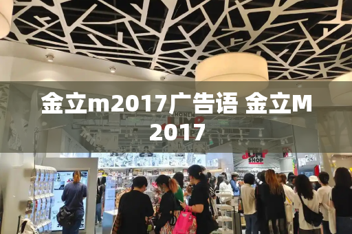 金立m2017广告语 金立M2017-第1张图片-星选测评