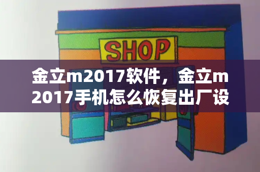 金立m2017软件，金立m2017手机怎么恢复出厂设置-第1张图片-星选测评