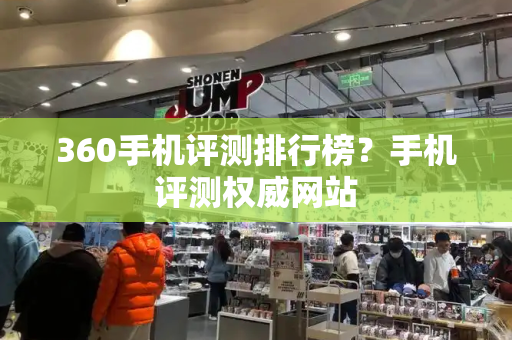 360手机评测排行榜？手机评测权威网站