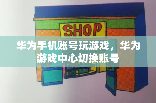 华为手机账号玩游戏，华为游戏中心切换账号-第1张图片-星选测评