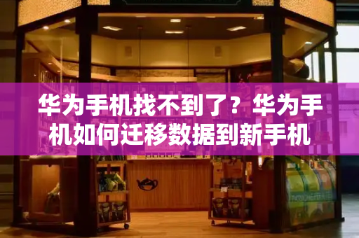 华为手机找不到了？华为手机如何迁移数据到新手机