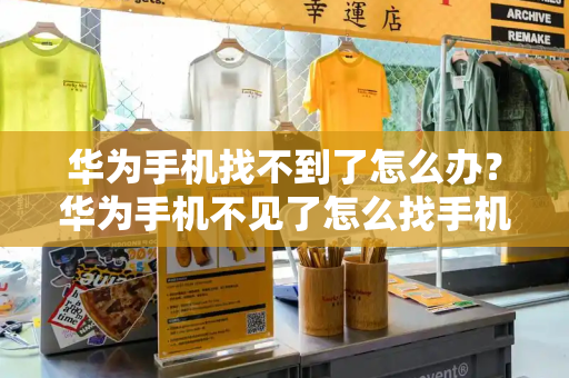 华为手机找不到了怎么办？华为手机不见了怎么找手机位置-第1张图片-星选测评