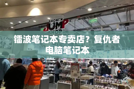 镭波笔记本专卖店？复仇者电脑笔记本