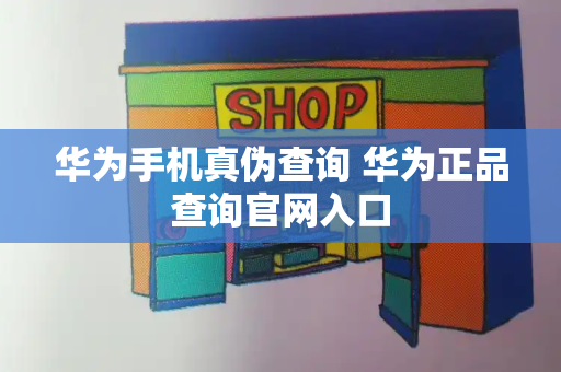 华为手机真伪查询 华为正品查询官网入口