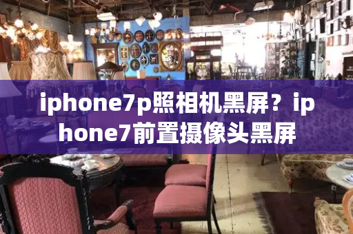 iphone7p照相机黑屏？iphone7前置摄像头黑屏