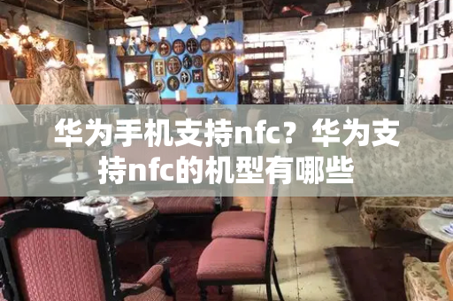 华为手机支持nfc？华为支持nfc的机型有哪些-第1张图片-星选测评