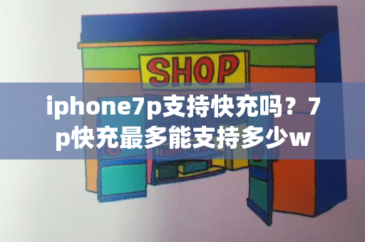 iphone7p支持快充吗？7p快充最多能支持多少w-第1张图片-星选测评