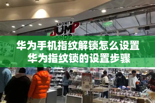 华为手机指纹解锁怎么设置 华为指纹锁的设置步骤-第1张图片-星选测评