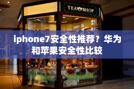 iphone7安全性推荐？华为和苹果安全性比较