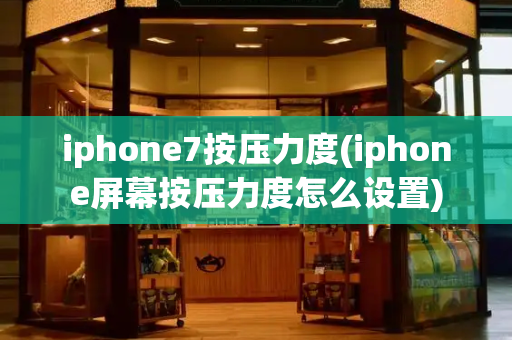 iphone7按压力度(iphone屏幕按压力度怎么设置)