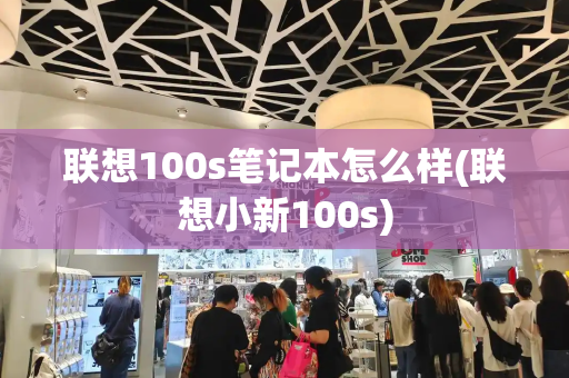 联想100s笔记本怎么样(联想小新100s)-第1张图片-星选值得买