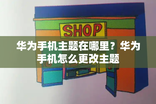 华为手机主题在哪里？华为手机怎么更改主题-第1张图片-星选测评