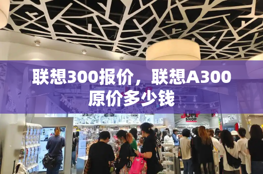 联想300报价，联想A300原价多少钱