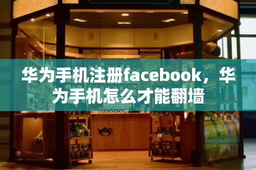 华为手机注册facebook，华为手机怎么才能翻墙