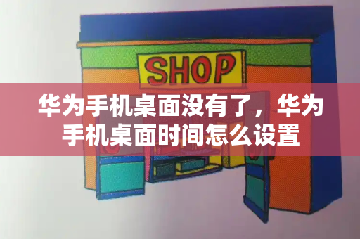 华为手机桌面没有了，华为手机桌面时间怎么设置-第1张图片-星选测评